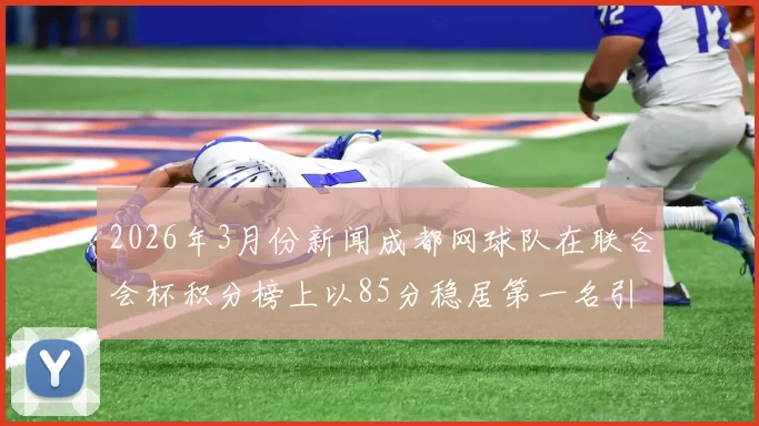 2026年3月份新闻成都网球队在联合会杯积分榜上以85分稳居第一名引发关注