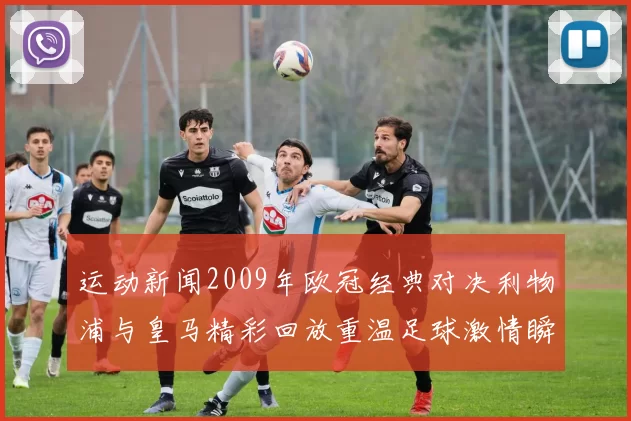 运动新闻2009年欧冠经典对决利物浦与皇马精彩回放重温足球激情瞬间