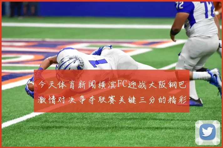 今天体育新闻横滨FC迎战大阪钢巴激情对决争夺联赛关键三分的精彩较量