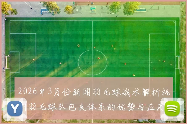 2026年3月份新闻羽毛球战术解析杭州羽毛球队包夹体系的优势与应用探讨
