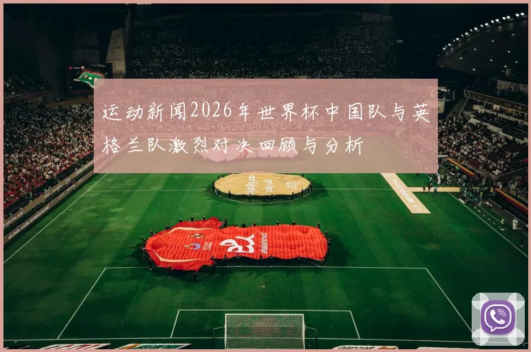 运动新闻2026年世界杯中国队与英格兰队激烈对决回顾与分析