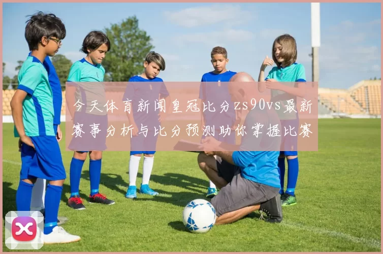 今天体育新闻皇冠比分zs90vs最新赛事分析与比分预测助你掌握比赛动态与投注策略