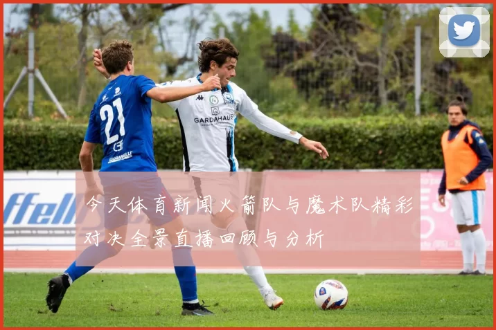 今天体育新闻火箭队与魔术队精彩对决全景直播回顾与分析