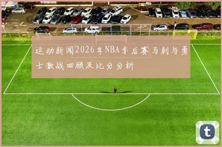 运动新闻2026年NBA季后赛马刺与勇士激战回顾及比分分析